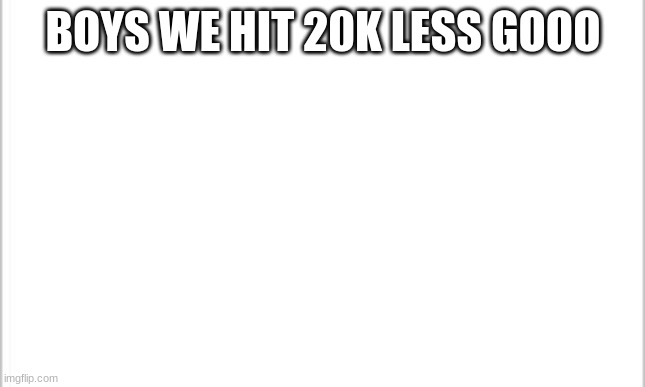 less go | BOYS WE HIT 20K LESS GOOO | image tagged in white background | made w/ Imgflip meme maker