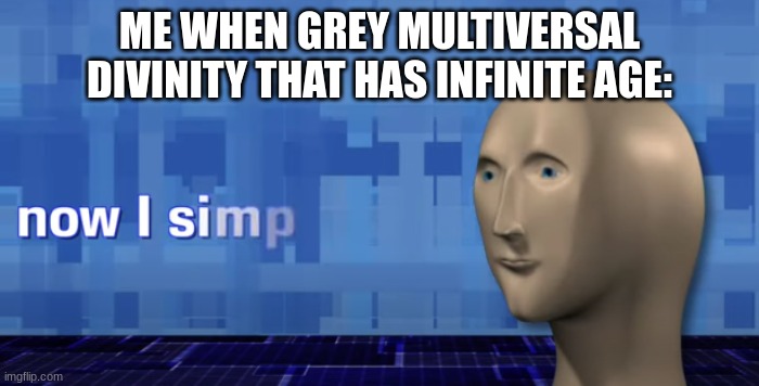 meme man now i simp | ME WHEN GREY MULTIVERSAL DIVINITY THAT HAS INFINITE AGE: | image tagged in meme man now i simp | made w/ Imgflip meme maker