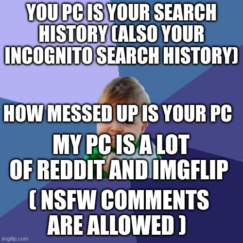Success Kid | YOU PC IS YOUR SEARCH HISTORY (ALSO YOUR INCOGNITO SEARCH HISTORY); HOW MESSED UP IS YOUR PC; MY PC IS A LOT OF REDDIT AND IMGFLIP; ( NSFW COMMENTS ARE ALLOWED ) | image tagged in memes,success kid | made w/ Imgflip meme maker