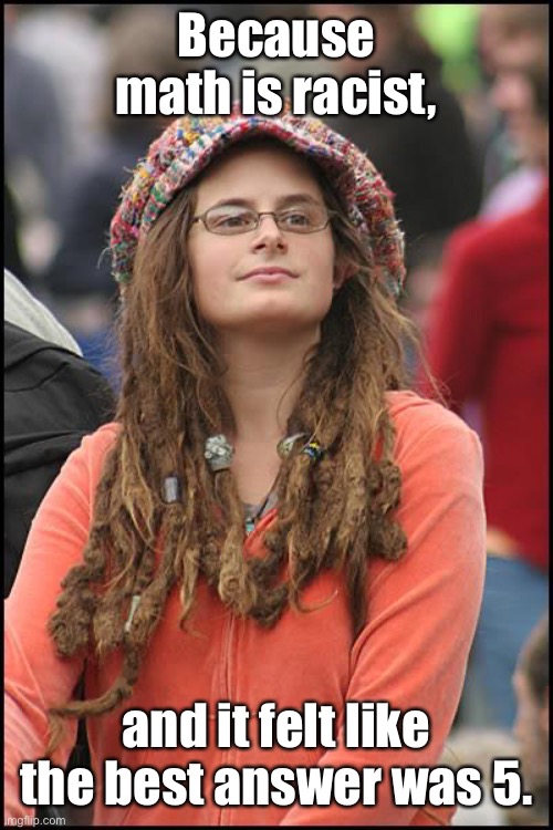 College Liberal Meme | Because math is racist, and it felt like the best answer was 5. | image tagged in memes,college liberal | made w/ Imgflip meme maker