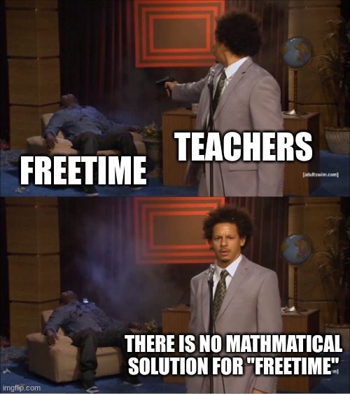 Who Killed Hannibal | TEACHERS; FREETIME; THERE IS NO MATHMATICAL SOLUTION FOR "FREETIME" | image tagged in memes,who killed hannibal | made w/ Imgflip meme maker