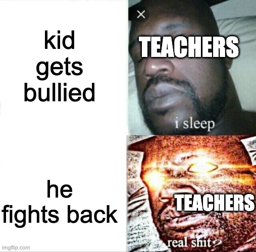 a school meme i made at school | kid gets bullied; TEACHERS; he fights back; TEACHERS | image tagged in memes,sleeping shaq,school | made w/ Imgflip meme maker