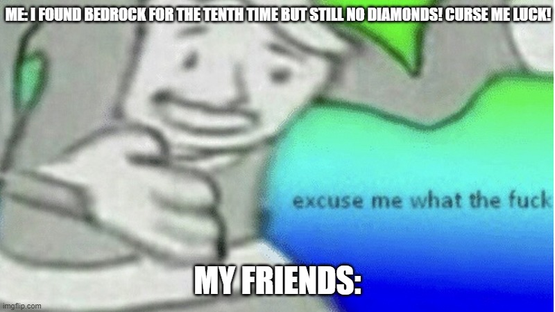 Based Off A True Story | ME: I FOUND BEDROCK FOR THE TENTH TIME BUT STILL NO DIAMONDS! CURSE ME LUCK! MY FRIENDS: | image tagged in excuse me what the f ck,minecraft,mining,minecrafter,minecraft memes,gaming | made w/ Imgflip meme maker