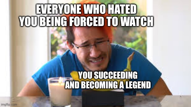 Sad day for them lol | EVERYONE WHO HATED YOU BEING FORCED TO WATCH; YOU SUCCEEDING AND BECOMING A LEGEND | image tagged in markiplier banana,wholesome | made w/ Imgflip meme maker