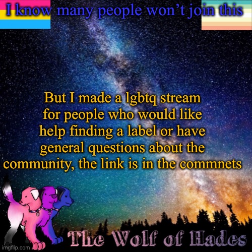 I know many people won’t join this; But I made a lgbtq stream for people who would like help finding a label or have general questions about the community, the link is in the comments | image tagged in thewolfofhades announcement templete | made w/ Imgflip meme maker