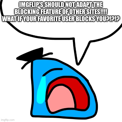 read the tags | IMGFLIP’S SHOULD NOT ADAPT THE BLOCKING FEATURE OF OTHER SITES!!!! WHAT IF YOUR FAVORITE USER BLOCKS YOU?!?!? | image tagged in luno cries like a baby | made w/ Imgflip meme maker