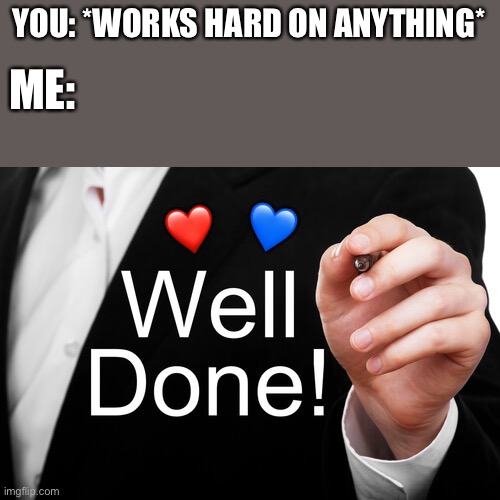 Well done mr genius | YOU: *WORKS HARD ON ANYTHING*; ME:; 💙; ❤️ | image tagged in well done,wholesome | made w/ Imgflip meme maker