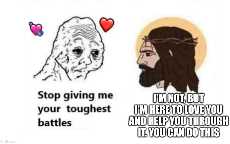 He's not.. but I do know you're incredibly strong and amazing | ❤️; 💘; I'M NOT, BUT I'M HERE TO LOVE YOU AND HELP YOU THROUGH IT. YOU CAN DO THIS | image tagged in stop giving me your toughest battles,wholesome,jesus | made w/ Imgflip meme maker