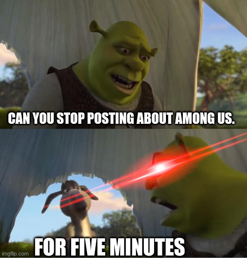 FOR FIVE MINUTES | CAN YOU STOP POSTING ABOUT AMONG US. FOR FIVE MINUTES | image tagged in shrek for five minutes | made w/ Imgflip meme maker