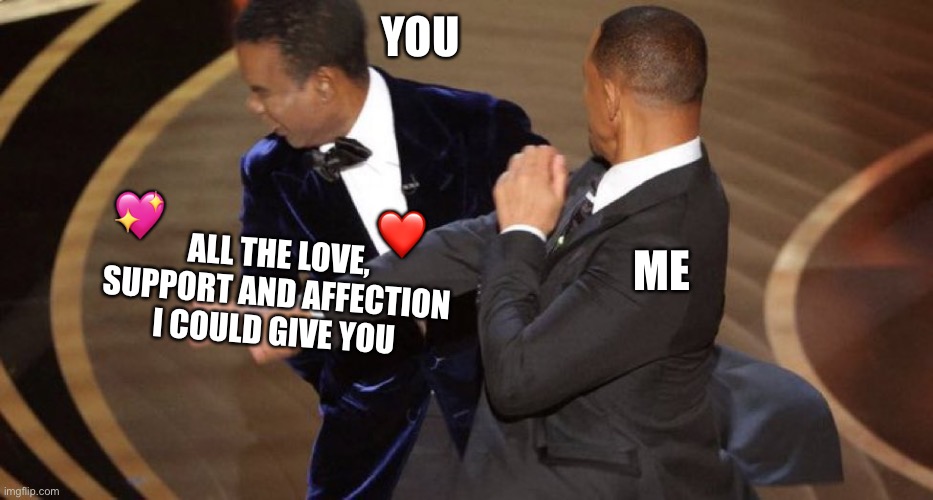 *slap of wholesome* | YOU; 💖; ❤️; ALL THE LOVE, SUPPORT AND AFFECTION I COULD GIVE YOU; ME | image tagged in will smith chris rock oscar s slap,wholesome | made w/ Imgflip meme maker