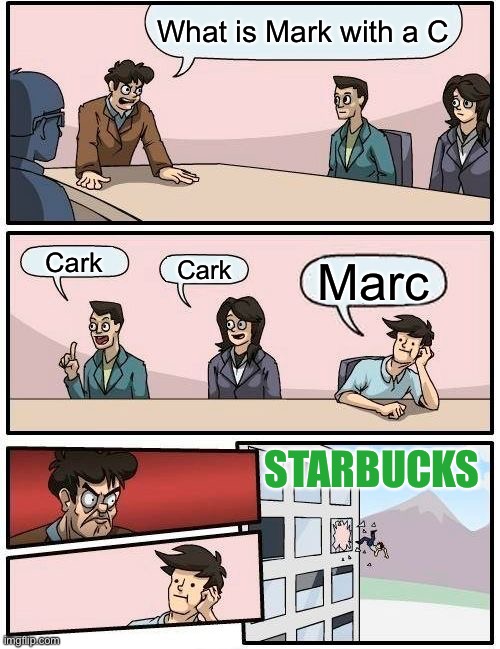 Boardroom Meeting Suggestion Meme | What is Mark with a C; Cark; Cark; Marc; STARBUCKS | image tagged in memes,boardroom meeting suggestion | made w/ Imgflip meme maker
