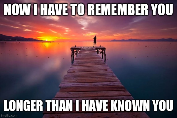Missing you | NOW I HAVE TO REMEMBER YOU; LONGER THAN I HAVE KNOWN YOU | image tagged in inspirational | made w/ Imgflip meme maker