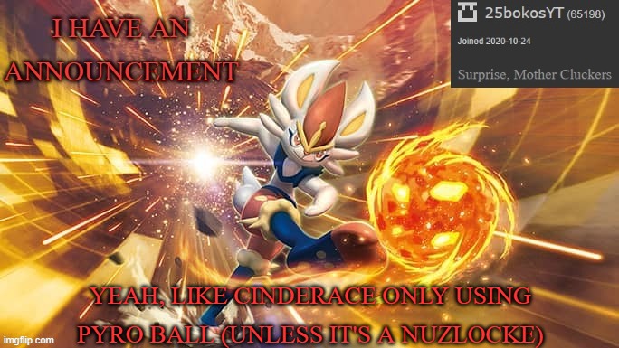 Have an announcement 2 | YEAH, LIKE CINDERACE ONLY USING PYRO BALL (UNLESS IT'S A NUZLOCKE) | image tagged in have an announcement 2 | made w/ Imgflip meme maker