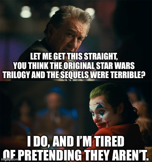 I'm tired of pretending it's not | LET ME GET THIS STRAIGHT, YOU THINK THE ORIGINAL STAR WARS TRILOGY AND THE SEQUELS WERE TERRIBLE? I DO, AND I’M TIRED OF PRETENDING THEY AREN’T. | image tagged in i'm tired of pretending it's not | made w/ Imgflip meme maker
