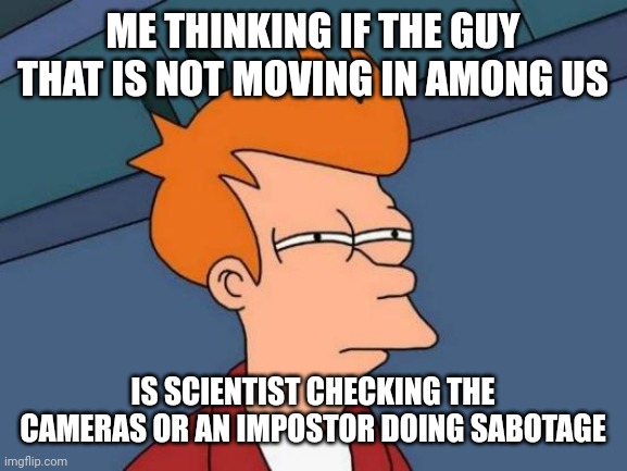 UGHHH, I PUT CAMERAS INSTEAD OF THE VITALS, just imagine it says vitals ok? ;-; | ME THINKING IF THE GUY THAT IS NOT MOVING IN AMONG US; IS SCIENTIST CHECKING THE CAMERAS OR AN IMPOSTOR DOING SABOTAGE | image tagged in memes,futurama fry | made w/ Imgflip meme maker