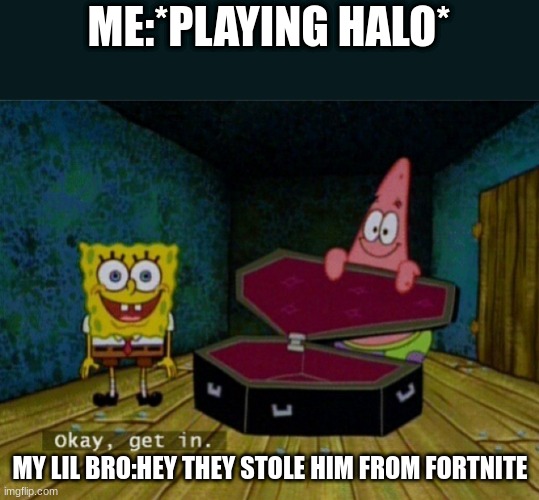 NO | ME:*PLAYING HALO*; MY LIL BRO:HEY THEY STOLE HIM FROM FORTNITE | image tagged in spongebob coffin | made w/ Imgflip meme maker