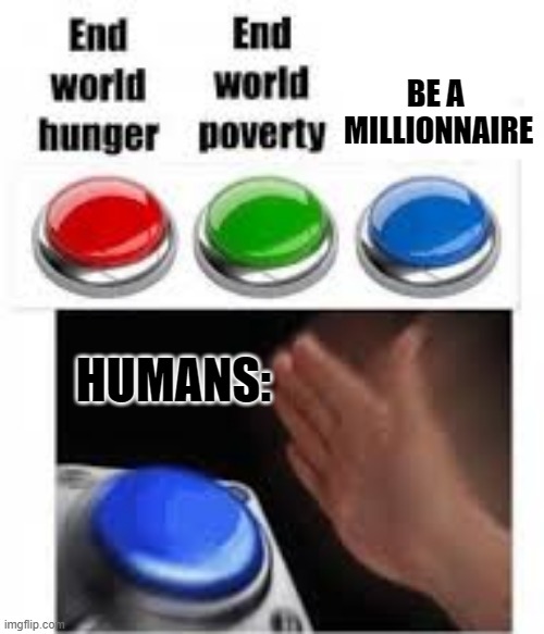 End world hunger End world poverty | BE A  MILLIONNAIRE; HUMANS: | image tagged in end world hunger end world poverty | made w/ Imgflip meme maker