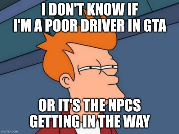 both? both. | I DON'T KNOW IF I'M A POOR DRIVER IN GTA; OR IT'S THE NPCS GETTING IN THE WAY | image tagged in memes,futurama fry | made w/ Imgflip meme maker