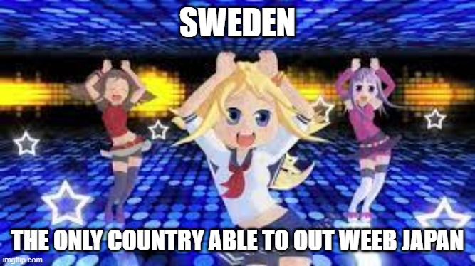 Yes, Caramelldansen is Swedish | SWEDEN; THE ONLY COUNTRY ABLE TO OUT WEEB JAPAN | image tagged in anti anime,sweden,caramelldansen,weebs | made w/ Imgflip meme maker