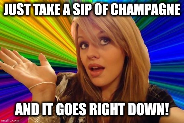 Dumb Blonde Meme | JUST TAKE A SIP OF CHAMPAGNE AND IT GOES RIGHT DOWN! | image tagged in memes,dumb blonde | made w/ Imgflip meme maker