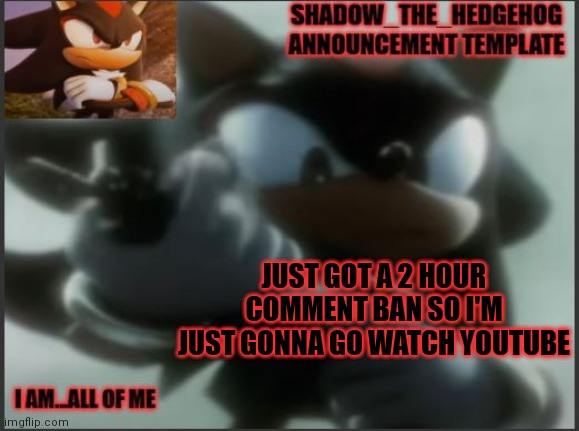 See y'all in 2 hours ig | JUST GOT A 2 HOUR COMMENT BAN SO I'M JUST GONNA GO WATCH YOUTUBE | image tagged in shadow_the_hedgehog announcement template | made w/ Imgflip meme maker