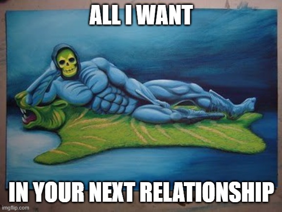 wish your ex well | ALL I WANT; IN YOUR NEXT RELATIONSHIP | image tagged in skeletor sexy | made w/ Imgflip meme maker