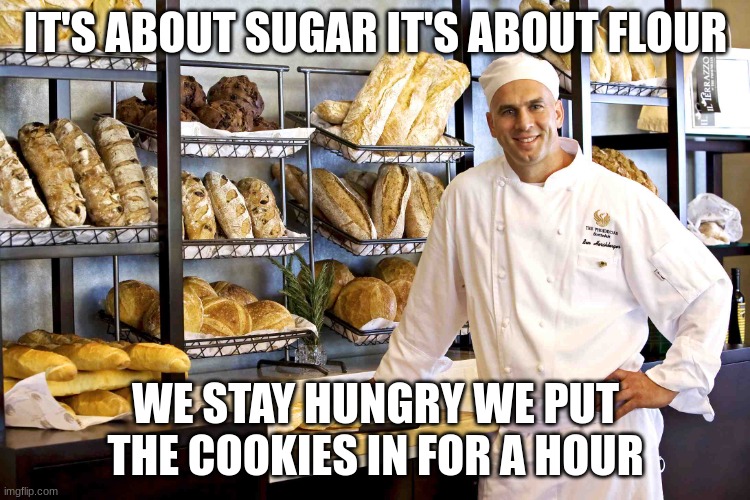 power | IT'S ABOUT SUGAR IT'S ABOUT FLOUR; WE STAY HUNGRY WE PUT THE COOKIES IN FOR A HOUR | image tagged in baker | made w/ Imgflip meme maker