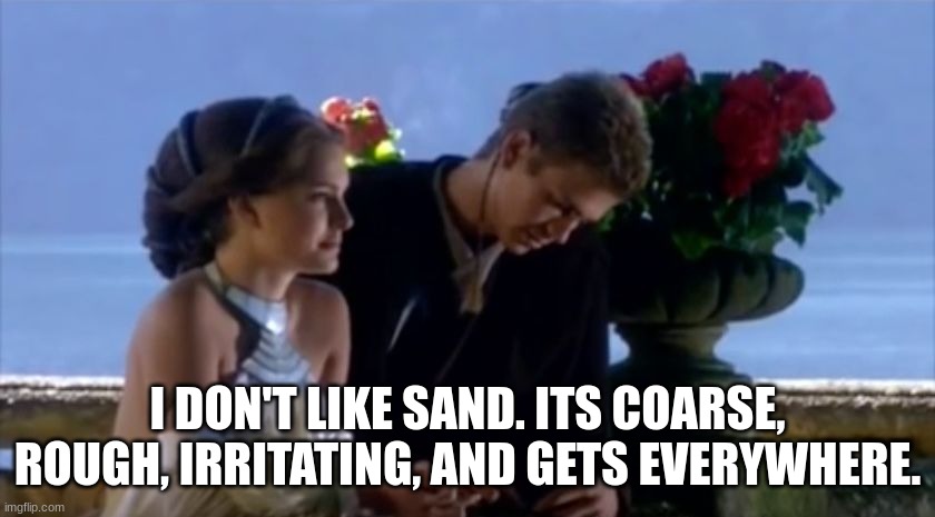I don't like sand | I DON'T LIKE SAND. ITS COARSE, ROUGH, IRRITATING, AND GETS EVERYWHERE. | image tagged in i don't like sand | made w/ Imgflip meme maker
