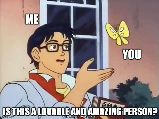 It is! | ME; YOU; IS THIS A LOVABLE AND AMAZING PERSON? | image tagged in anime butterfly meme,wholesome | made w/ Imgflip meme maker