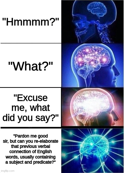 huh? | "Hmmmm?"; "What?"; "Excuse me, what did you say?"; "Pardon me good sir, but can you re-elaborate that previous verbal connection of English words, usually containing a subject and predicate?" | image tagged in memes,expanding brain | made w/ Imgflip meme maker