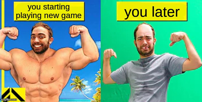 Buff guy vs actual guy | you starting playing new game; you later | image tagged in buff guy vs actual guy | made w/ Imgflip meme maker