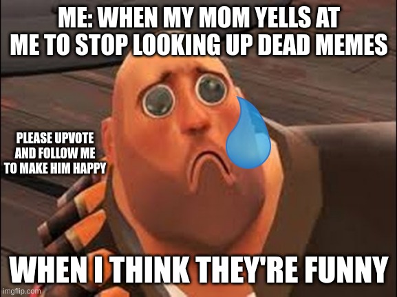 Sad Heavy | ME: WHEN MY MOM YELLS AT ME TO STOP LOOKING UP DEAD MEMES; PLEASE UPVOTE AND FOLLOW ME TO MAKE HIM HAPPY; WHEN I THINK THEY'RE FUNNY | image tagged in sad heavy | made w/ Imgflip meme maker