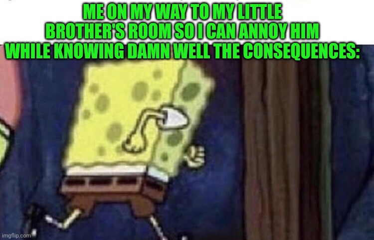 OH LITTLE SIBLIIIIIIIIINNNNG! |  ME ON MY WAY TO MY LITTLE BROTHER'S ROOM SO I CAN ANNOY HIM WHILE KNOWING DAMN WELL THE CONSEQUENCES: | image tagged in spongebob running,siblings | made w/ Imgflip meme maker