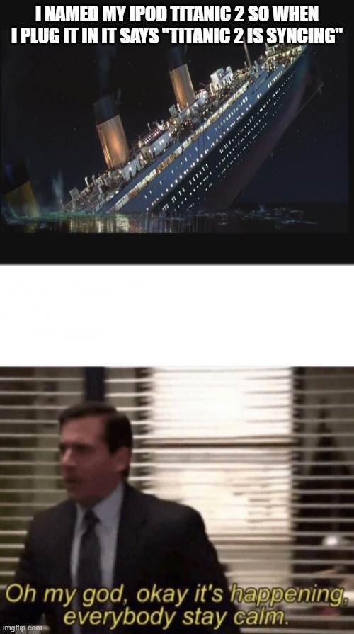Titanic Memorial Week Memes #3: yes there is a titanic 2 set to sail in '22 or '23 and yes I am afraid history will repeat itsel | I NAMED MY IPOD TITANIC 2 SO WHEN I PLUG IT IN IT SAYS "TITANIC 2 IS SYNCING" | image tagged in titanic sinking,oh my god okay it's happening everybody stay calm,titanic,ipod | made w/ Imgflip meme maker