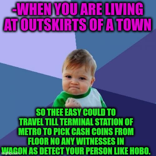 -Becoming rich. | -WHEN YOU ARE LIVING AT OUTSKIRTS OF A TOWN; SO THEE EASY COULD TO TRAVEL TILL TERMINAL STATION OF METRO TO PICK CASH COINS FROM FLOOR NO ANY WITNESSES IN WAGON AS DETECT YOUR PERSON LIKE HOBO. | image tagged in memes,success kid,metro,coins,the floor is lava,jefthehobo | made w/ Imgflip meme maker