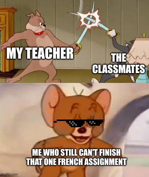 Tom and Jerry swordfight | MY TEACHER; THE CLASSMATES; ME WHO STILL CAN'T FINISH THAT ONE FRENCH ASSIGNMENT | image tagged in tom and jerry swordfight | made w/ Imgflip meme maker