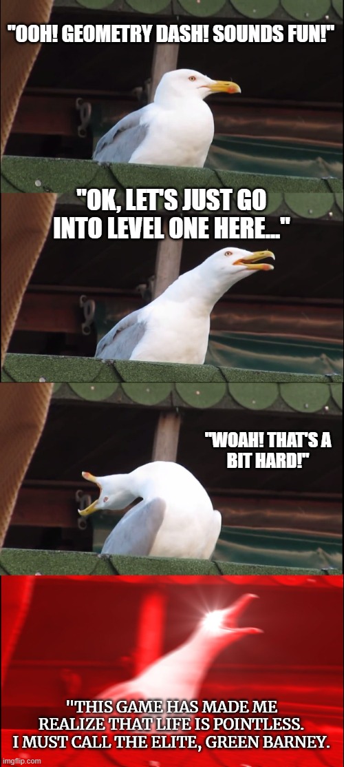 Inhaling Seagull Meme | "OOH! GEOMETRY DASH! SOUNDS FUN!" "OK, LET'S JUST GO INTO LEVEL ONE HERE..." "WOAH! THAT'S A
BIT HARD!" "THIS GAME HAS MADE ME REALIZE THAT  | image tagged in memes,inhaling seagull | made w/ Imgflip meme maker