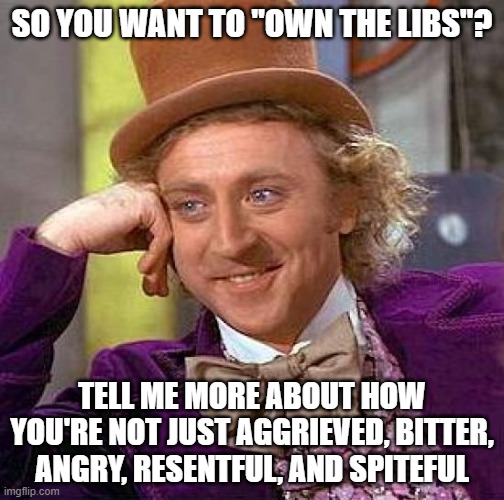 “Resentment is like drinking poison and waiting for the other person to die.” - Saint Augustine | SO YOU WANT TO "OWN THE LIBS"? TELL ME MORE ABOUT HOW YOU'RE NOT JUST AGGRIEVED, BITTER, ANGRY, RESENTFUL, AND SPITEFUL | image tagged in memes,creepy condescending wonka,grief,anger,bitter,conservative logic | made w/ Imgflip meme maker