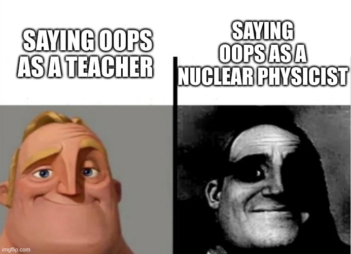 damn | SAYING OOPS AS A NUCLEAR PHYSICIST; SAYING OOPS AS A TEACHER | image tagged in teacher's copy | made w/ Imgflip meme maker