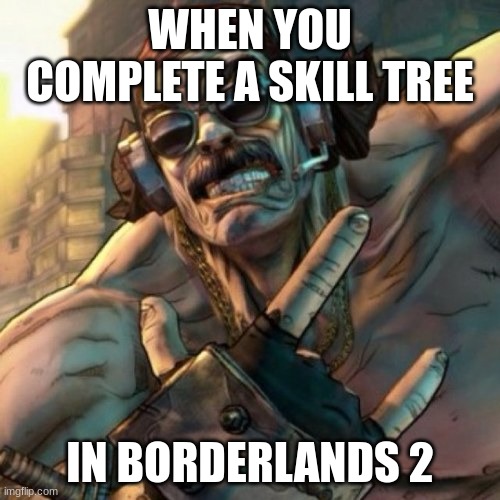 I feel this way | WHEN YOU COMPLETE A SKILL TREE; IN BORDERLANDS 2 | image tagged in mr torgue borderlands | made w/ Imgflip meme maker