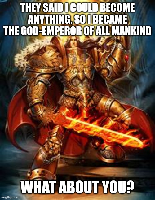 What About You? | THEY SAID I COULD BECOME ANYTHING, SO I BECAME THE GOD-EMPEROR OF ALL MANKIND; WHAT ABOUT YOU? | image tagged in emperor of mankind,what about you,simothefinlandized | made w/ Imgflip meme maker