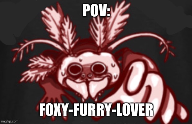 GRAB | POV:; FOXY-FURRY-LOVER | image tagged in shitpost status | made w/ Imgflip meme maker