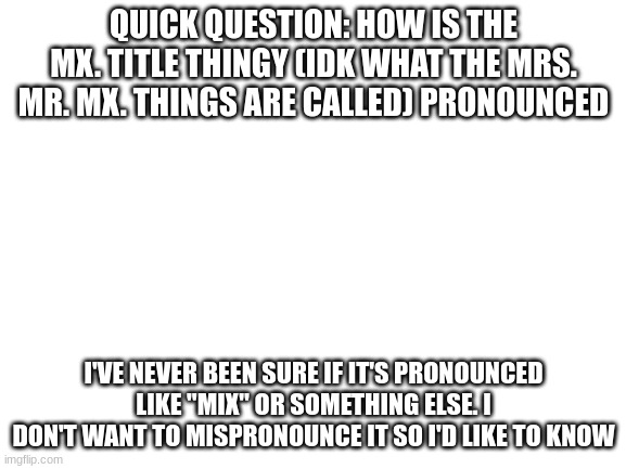 i made an announcement template I'll start using soon | QUICK QUESTION: HOW IS THE MX. TITLE THINGY (IDK WHAT THE MRS. MR. MX. THINGS ARE CALLED) PRONOUNCED; I'VE NEVER BEEN SURE IF IT'S PRONOUNCED LIKE "MIX" OR SOMETHING ELSE. I DON'T WANT TO MISPRONOUNCE IT SO I'D LIKE TO KNOW | image tagged in blank white template | made w/ Imgflip meme maker
