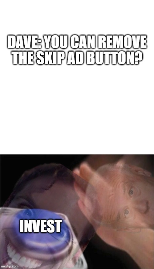 DAVE: YOU CAN REMOVE THE SKIP AD BUTTON? INVEST | image tagged in memes,blank transparent square,blank nut button | made w/ Imgflip meme maker