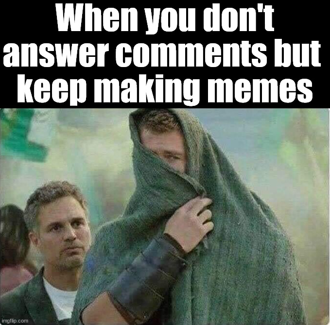 When you don't answer comments but 
keep making memes | image tagged in memes | made w/ Imgflip meme maker