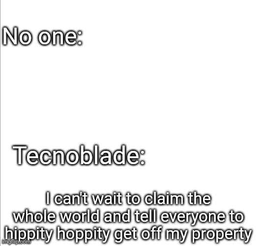 Technoblade being random | No one:; Tecnoblade:; I can't wait to claim the whole world and tell everyone to hippity hoppity get off my property | image tagged in minecraft,memes,funny,funny memes,funny meme,technoblade | made w/ Imgflip meme maker