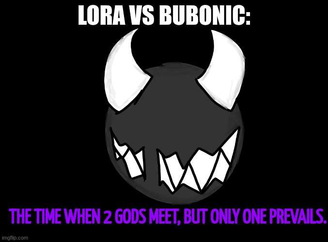 The Time When 2 Gods Meet, But Only 1 Prevails. | LORA VS BUBONIC: | image tagged in the time when 2 gods meet but only 1 prevails | made w/ Imgflip meme maker