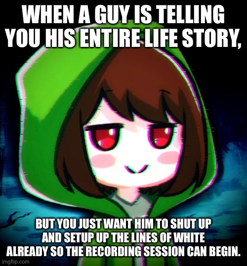 Epic meme | WHEN A GUY IS TELLING YOU HIS ENTIRE LIFE STORY, BUT YOU JUST WANT HIM TO SHUT UP AND SETUP UP THE LINES OF WHITE ALREADY SO THE RECORDING SESSION CAN BEGIN. | image tagged in coke,undertale,chara,storyshift,drugs,epic meme | made w/ Imgflip meme maker