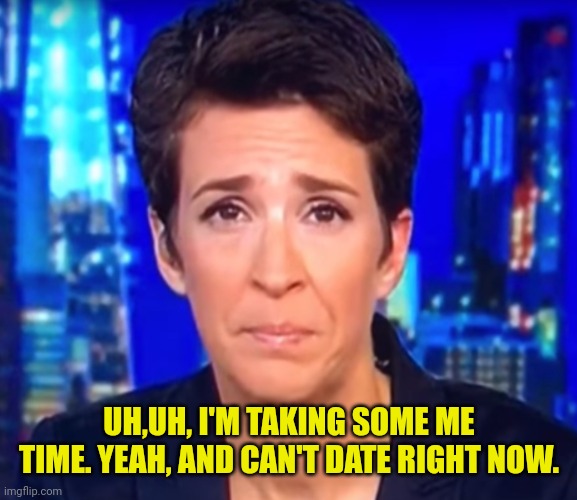 Rachel Maddow crying | UH,UH, I'M TAKING SOME ME TIME. YEAH, AND CAN'T DATE RIGHT NOW. | image tagged in rachel maddow crying | made w/ Imgflip meme maker