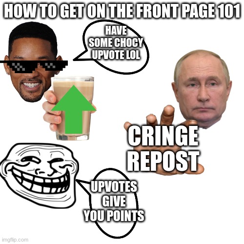 its true, and i hate it | HOW TO GET ON THE FRONT PAGE 101; HAVE SOME CHOCY UPVOTE LOL; CRINGE REPOST; UPVOTES GIVE YOU POINTS | image tagged in memes,blank transparent square | made w/ Imgflip meme maker